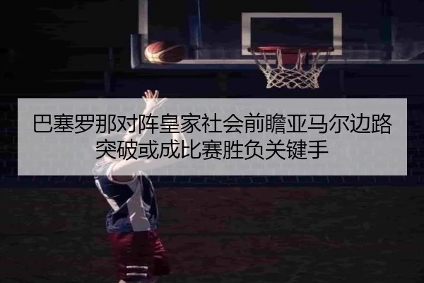 巴塞罗那对阵皇家社会前瞻亚马尔边路突破或成比赛胜负关键手