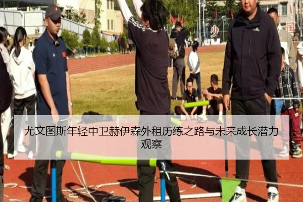 尤文图斯年轻中卫赫伊森外租历练之路与未来成长潜力观察
