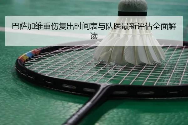 巴萨加维重伤复出时间表与队医最新评估全面解读