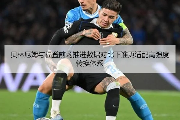 贝林厄姆与福登前场推进数据对比下谁更适配高强度转换体系