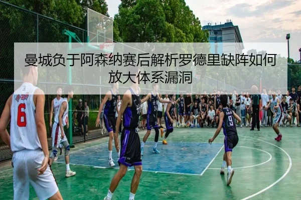 曼城负于阿森纳赛后解析罗德里缺阵如何放大体系漏洞