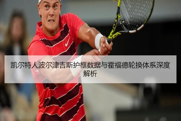 凯尔特人波尔津吉斯护框数据与霍福德轮换体系深度解析