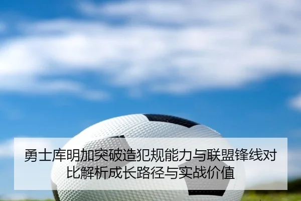勇士库明加突破造犯规能力与联盟锋线对比解析成长路径与实战价值