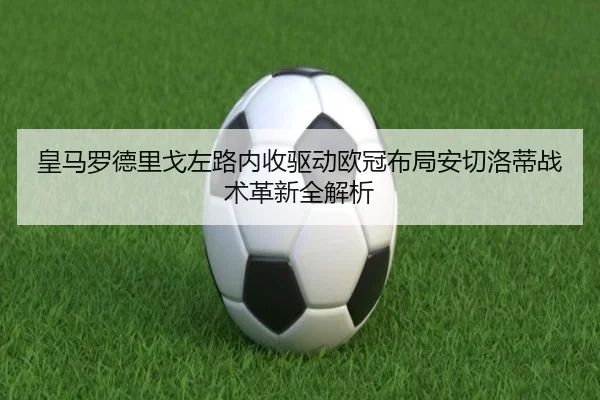 皇马罗德里戈左路内收驱动欧冠布局安切洛蒂战术革新全解析