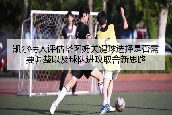 凯尔特人评估塔图姆关键球选择是否需要调整以及球队进攻取舍新思路