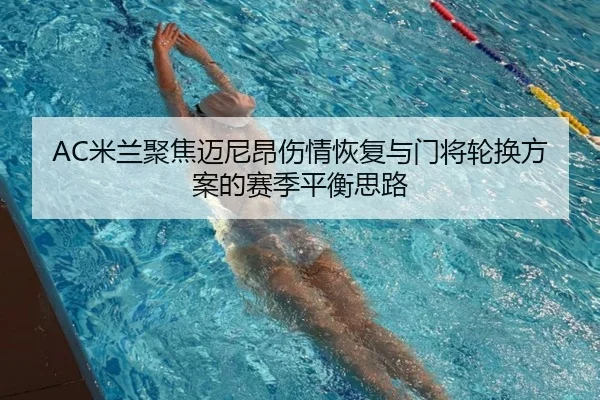 AC米兰聚焦迈尼昂伤情恢复与门将轮换方案的赛季平衡思路