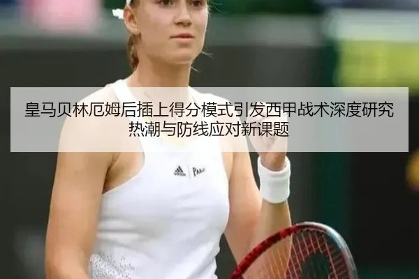 皇马贝林厄姆后插上得分模式引发西甲战术深度研究热潮与防线应对新课题