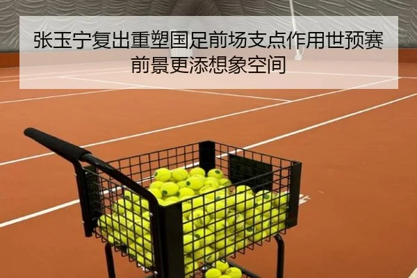 张玉宁复出重塑国足前场支点作用世预赛前景更添想象空间