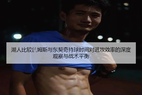 湖人比较詹姆斯与东契奇持球时间对进攻效率的深度观察与战术平衡