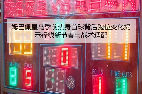 姆巴佩皇马季前热身首球背后跑位变化揭示锋线新节奏与战术适配