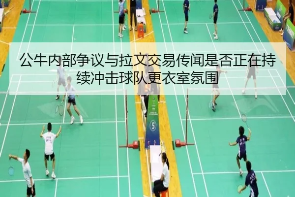 公牛内部争议与拉文交易传闻是否正在持续冲击球队更衣室氛围
