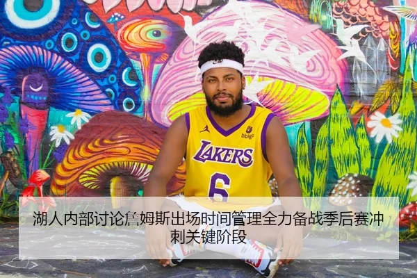 湖人内部讨论詹姆斯出场时间管理全力备战季后赛冲刺关键阶段