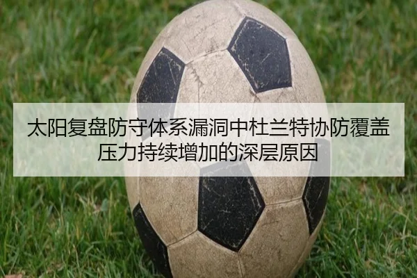 太阳复盘防守体系漏洞中杜兰特协防覆盖压力持续增加的深层原因