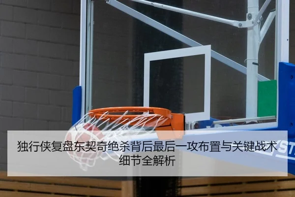 独行侠复盘东契奇绝杀背后最后一攻布置与关键战术细节全解析