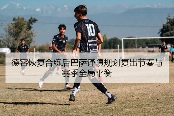 德容恢复合练后巴萨谨慎规划复出节奏与赛季全局平衡