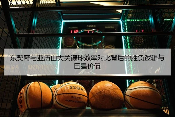东契奇与亚历山大关键球效率对比背后的胜负逻辑与巨星价值