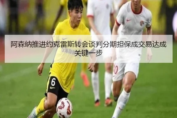 阿森纳推进约克雷斯转会谈判分期担保成交易达成关键一步