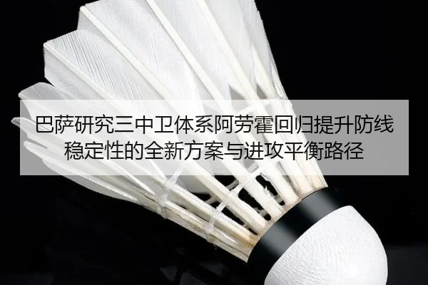 巴萨研究三中卫体系阿劳霍回归提升防线稳定性的全新方案与进攻平衡路径